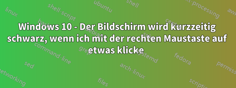 Windows 10 - Der Bildschirm wird kurzzeitig schwarz, wenn ich mit der rechten Maustaste auf etwas klicke 