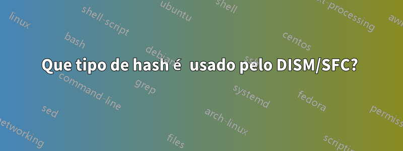 Que tipo de hash é usado pelo DISM/SFC?