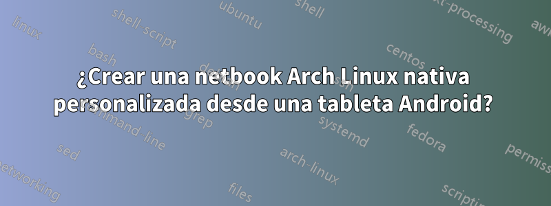 ¿Crear una netbook Arch Linux nativa personalizada desde una tableta Android?