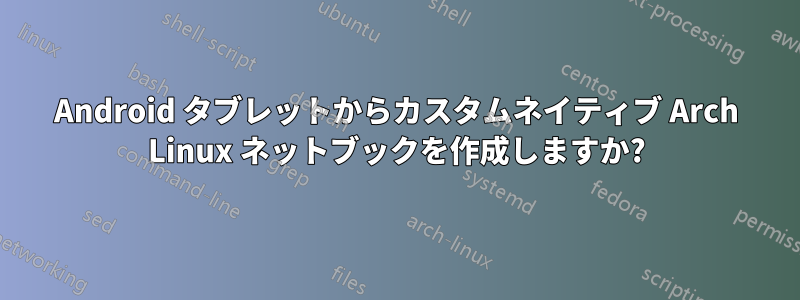Android タブレットからカスタムネイティブ Arch Linux ネットブックを作成しますか?
