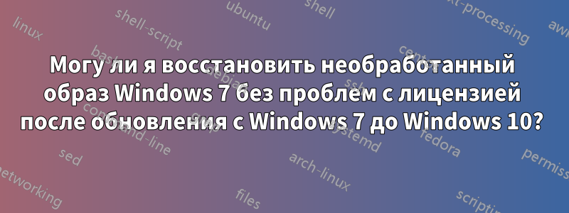 Могу ли я восстановить необработанный образ Windows 7 без проблем с лицензией после обновления с Windows 7 до Windows 10?