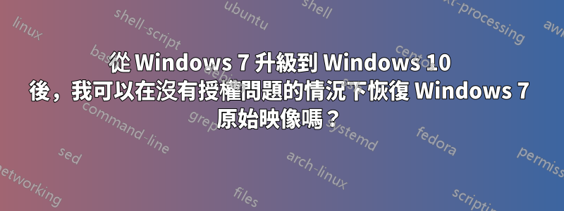 從 Windows 7 升級到 Windows 10 後，我可以在沒有授權問題的情況下恢復 Windows 7 原始映像嗎？
