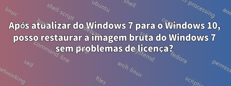 Após atualizar do Windows 7 para o Windows 10, posso restaurar a imagem bruta do Windows 7 sem problemas de licença?