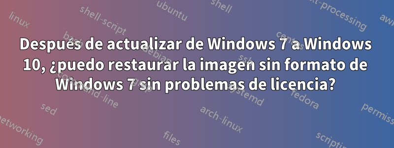 Después de actualizar de Windows 7 a Windows 10, ¿puedo restaurar la imagen sin formato de Windows 7 sin problemas de licencia?