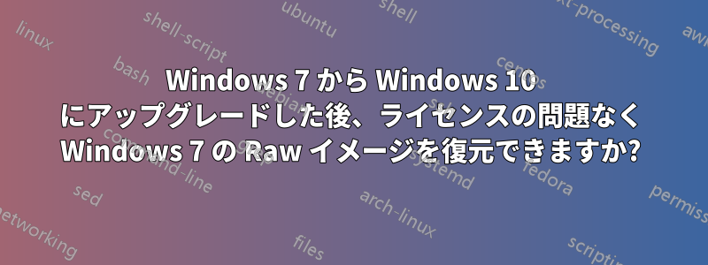 Windows 7 から Windows 10 にアップグレードした後、ライセンスの問題なく Windows 7 の Raw イメージを復元できますか?