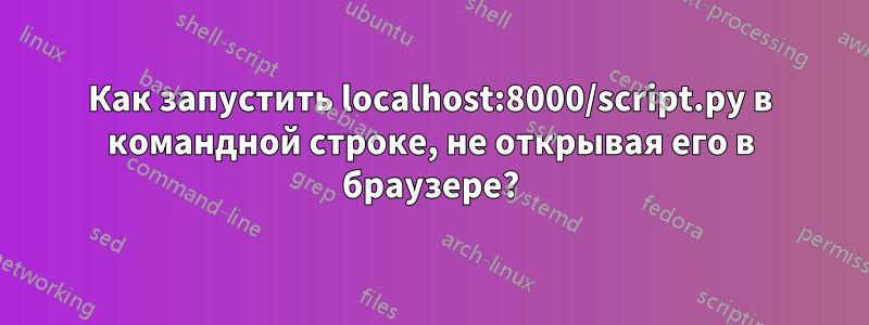 Как запустить localhost:8000/script.py в командной строке, не открывая его в браузере?