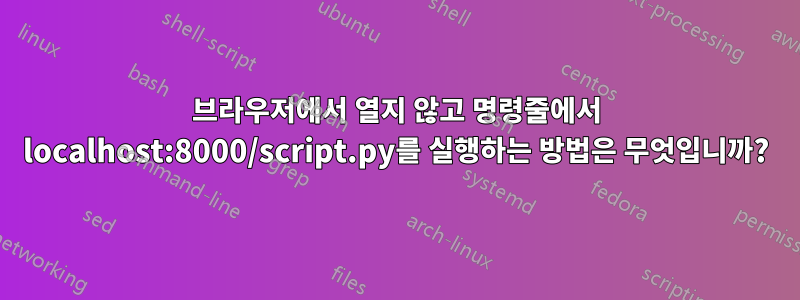 브라우저에서 열지 않고 명령줄에서 localhost:8000/script.py를 실행하는 방법은 무엇입니까?