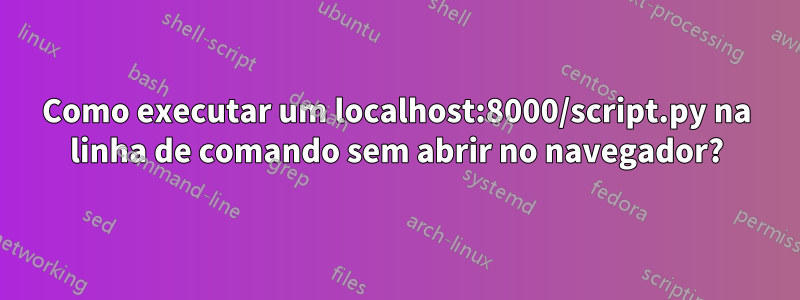 Como executar um localhost:8000/script.py na linha de comando sem abrir no navegador?