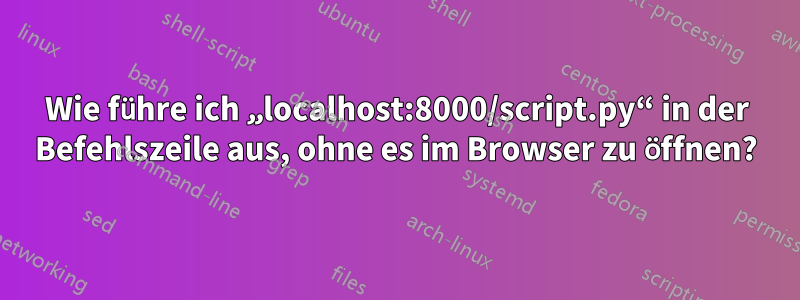 Wie führe ich „localhost:8000/script.py“ in der Befehlszeile aus, ohne es im Browser zu öffnen?