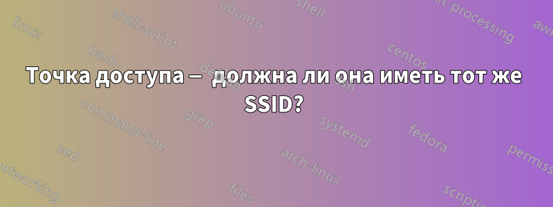Точка доступа — должна ли она иметь тот же SSID?