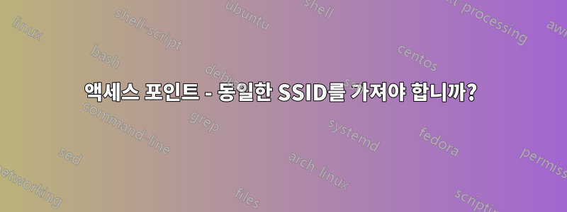 액세스 포인트 - 동일한 SSID를 가져야 합니까?