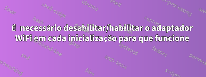 É necessário desabilitar/habilitar o adaptador WiFi em cada inicialização para que funcione