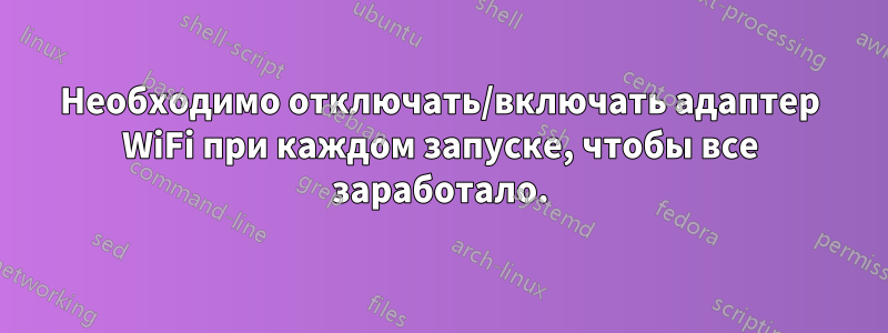 Необходимо отключать/включать адаптер WiFi при каждом запуске, чтобы все заработало.