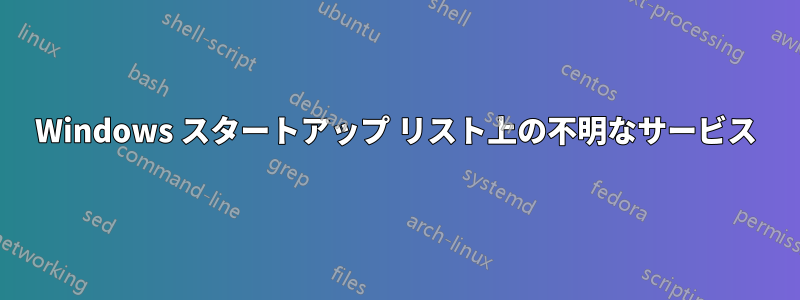 Windows スタートアップ リスト上の不明なサービス