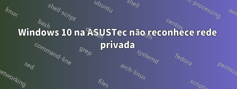 Windows 10 na ASUSTec não reconhece rede privada