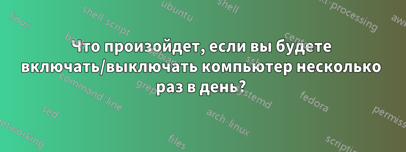 Что произойдет, если вы будете включать/выключать компьютер несколько раз в день?