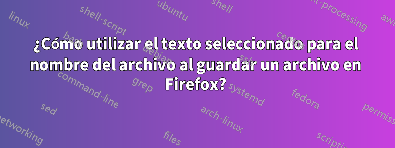 ¿Cómo utilizar el texto seleccionado para el nombre del archivo al guardar un archivo en Firefox?