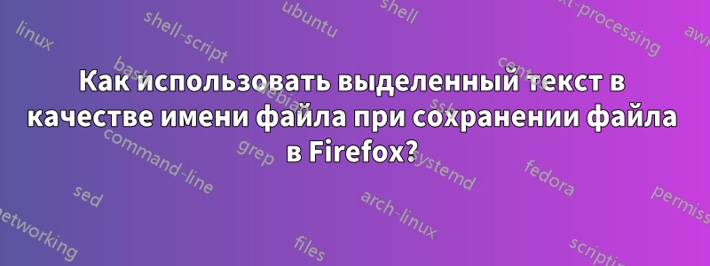 Как использовать выделенный текст в качестве имени файла при сохранении файла в Firefox?