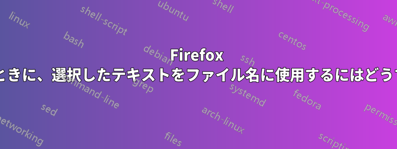 Firefox でファイルを保存するときに、選択したテキストをファイル名に使用するにはどうすればよいでしょうか?