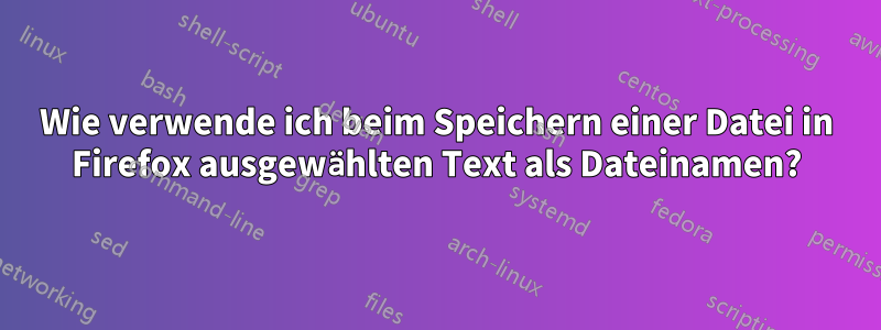 Wie verwende ich beim Speichern einer Datei in Firefox ausgewählten Text als Dateinamen?