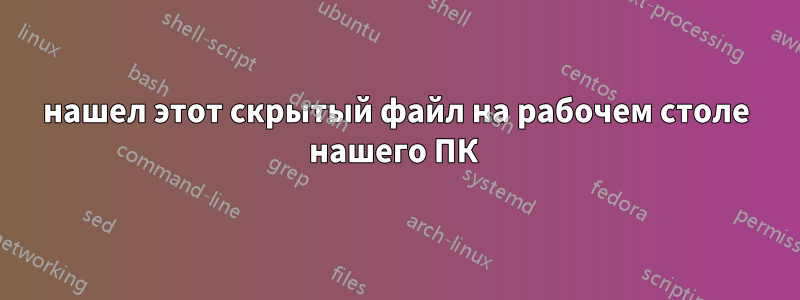 нашел этот скрытый файл на рабочем столе нашего ПК 