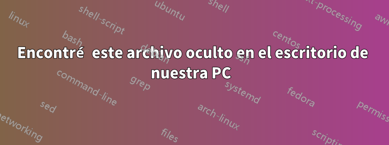Encontré este archivo oculto en el escritorio de nuestra PC 