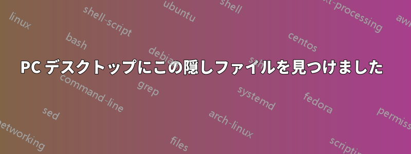 PC デスクトップにこの隠しファイルを見つけました 