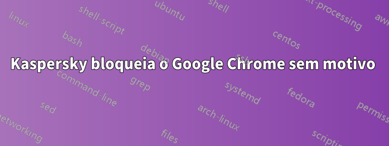 Kaspersky bloqueia o Google Chrome sem motivo