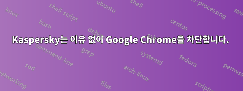 Kaspersky는 이유 없이 Google Chrome을 차단합니다.