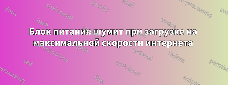 Блок питания шумит при загрузке на максимальной скорости интернета