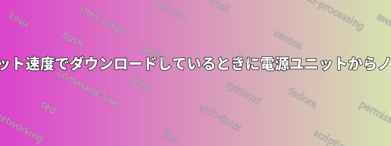 最大インターネット速度でダウンロードしているときに電源ユニットからノイズが聞こえる