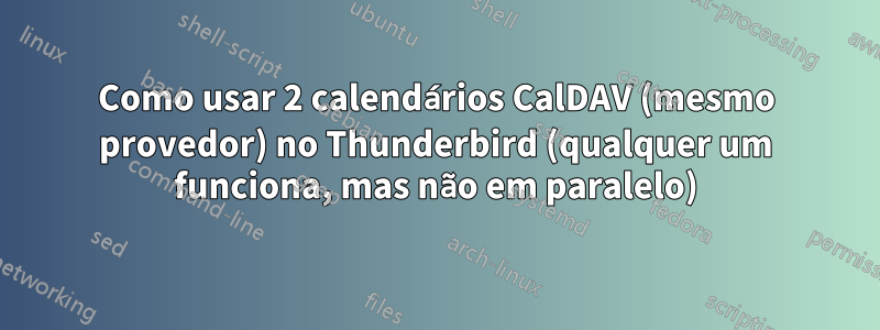 Como usar 2 calendários CalDAV (mesmo provedor) no Thunderbird (qualquer um funciona, mas não em paralelo)