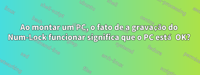 Ao montar um PC, o fato de a gravação do Num-Lock funcionar significa que o PC está OK?