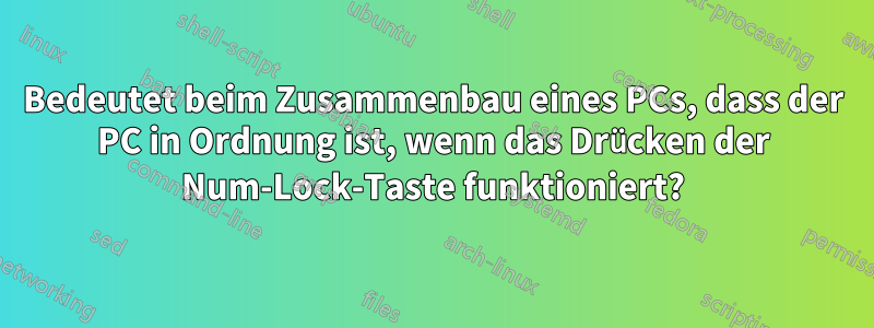 Bedeutet beim Zusammenbau eines PCs, dass der PC in Ordnung ist, wenn das Drücken der Num-Lock-Taste funktioniert?