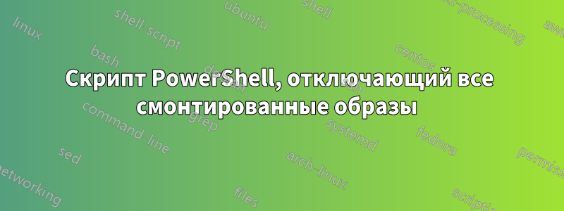 Скрипт PowerShell, отключающий все смонтированные образы 