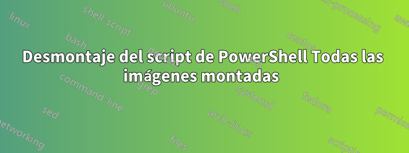 Desmontaje del script de PowerShell Todas las imágenes montadas 