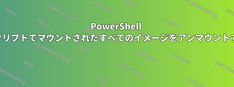 PowerShell スクリプトでマウントされたすべてのイメージをアンマウントする 