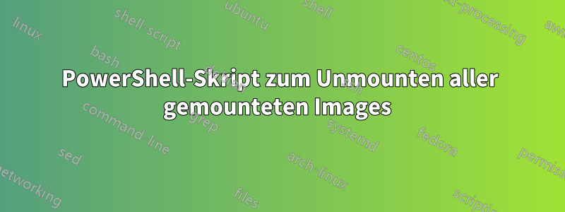 PowerShell-Skript zum Unmounten aller gemounteten Images 