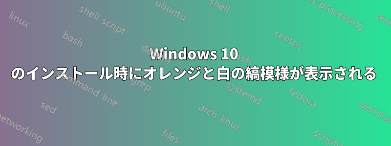 Windows 10 のインストール時にオレンジと白の縞模様が表示される