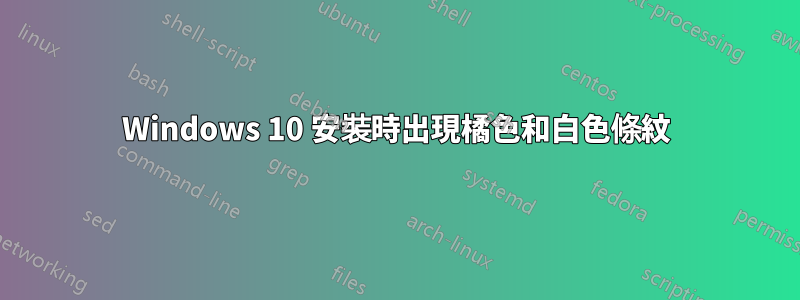 Windows 10 安裝時出現橘色和白色條紋