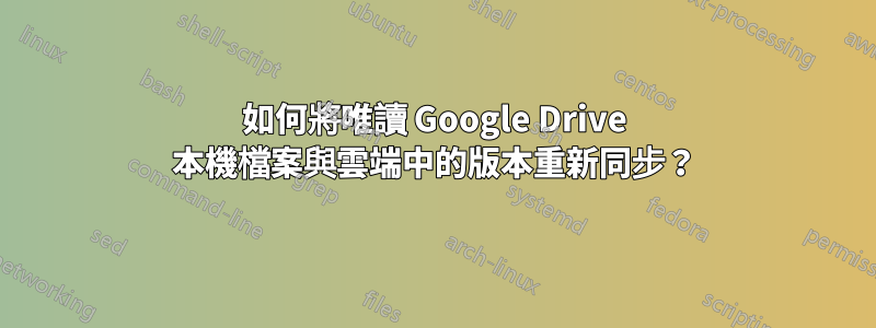 如何將唯讀 Google Drive 本機檔案與雲端中的版本重新同步?