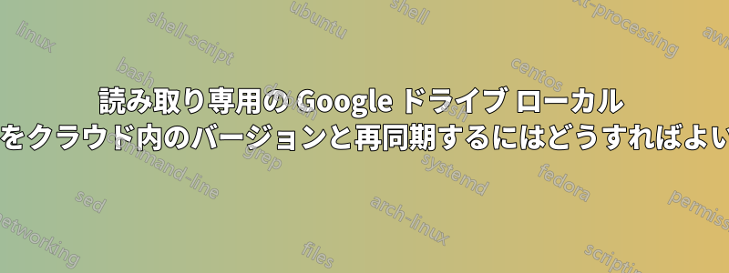 読み取り専用の Google ドライブ ローカル ファイルをクラウド内のバージョンと再同期するにはどうすればよいですか?