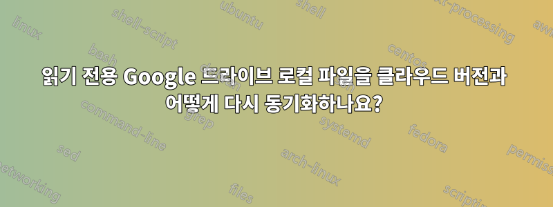 읽기 전용 Google 드라이브 로컬 파일을 클라우드 버전과 어떻게 다시 동기화하나요?