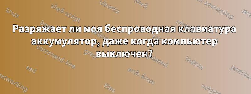 Разряжает ли моя беспроводная клавиатура аккумулятор, даже когда компьютер выключен?