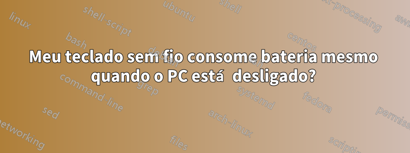 Meu teclado sem fio consome bateria mesmo quando o PC está desligado?