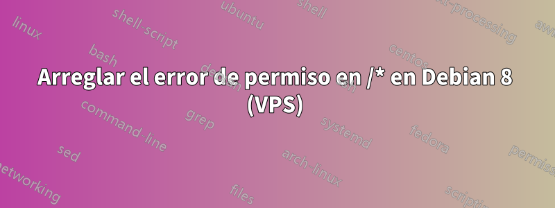 Arreglar el error de permiso en /* en Debian 8 (VPS)