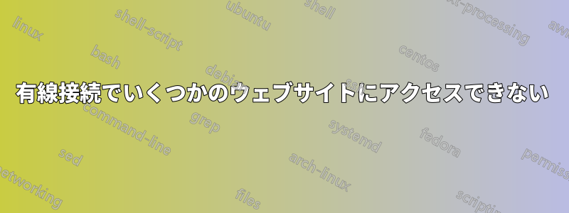 有線接続でいくつかのウェブサイトにアクセスできない