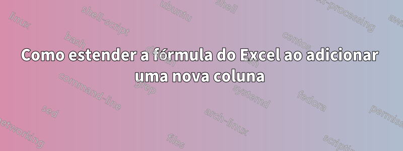 Como estender a fórmula do Excel ao adicionar uma nova coluna