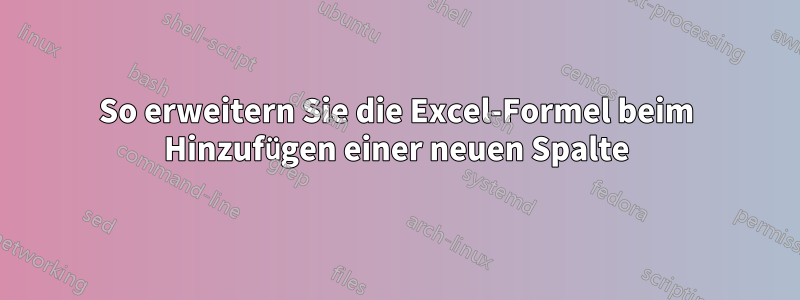 So erweitern Sie die Excel-Formel beim Hinzufügen einer neuen Spalte