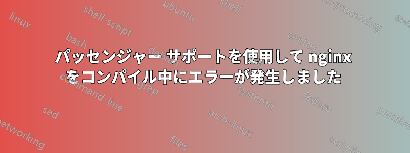 パッセンジャー サポートを使用して nginx をコンパイル中にエラーが発生しました